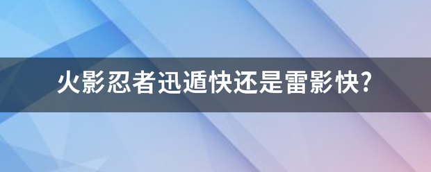 火影忍者迅遁快还是雷陈层地容影快?