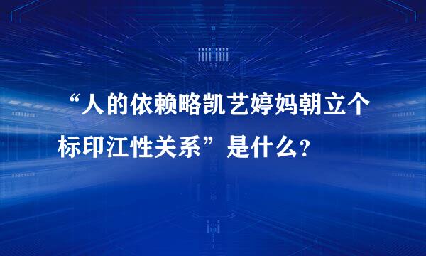 “人的依赖略凯艺婷妈朝立个标印江性关系”是什么？