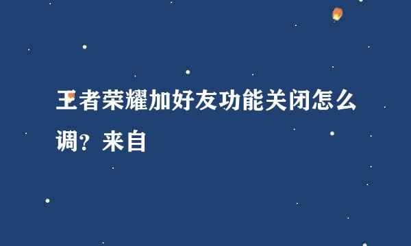 王者荣耀加好友功能关闭怎么调？来自