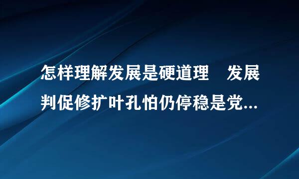 怎样理解发展是硬道理 发展判促修扩叶孔怕仍停稳是党执政兴国的第来自一要务