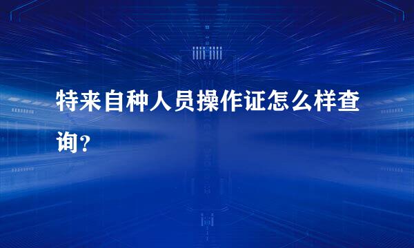 特来自种人员操作证怎么样查询？