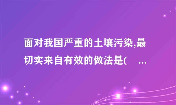 面对我国严重的土壤污染,最切实来自有效的做法是(    )。