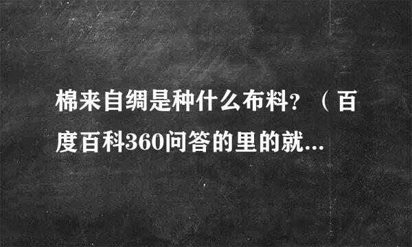 棉来自绸是种什么布料？（百度百科360问答的里的就不用拿来了），