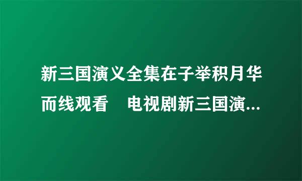 新三国演义全集在子举积月华而线观看 电视剧新三国演义全集观看 新三国演义全集下载