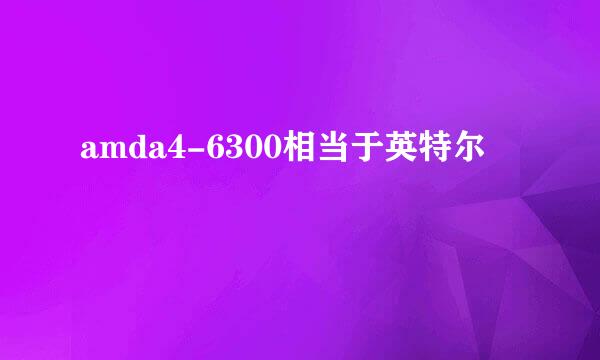 amda4-6300相当于英特尔