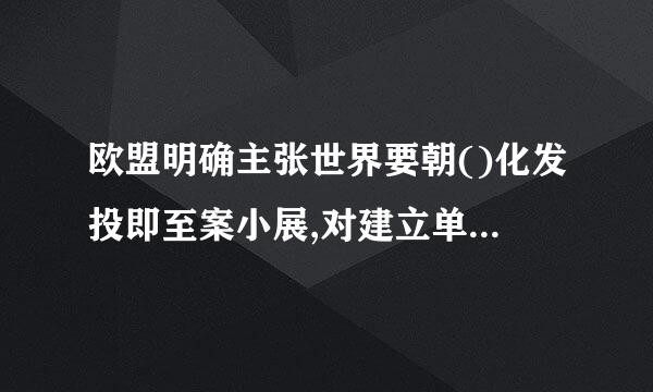 欧盟明确主张世界要朝()化发投即至案小展,对建立单极世界的来自主张,欧盟是持反对态度的。