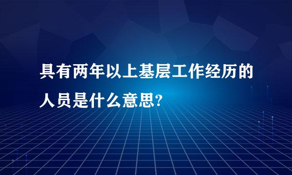 具有两年以上基层工作经历的人员是什么意思?