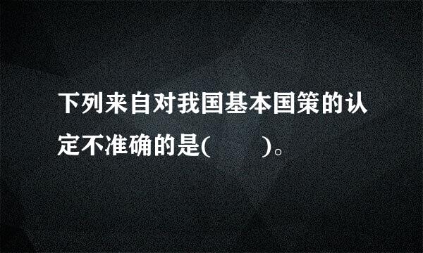 下列来自对我国基本国策的认定不准确的是(  )。