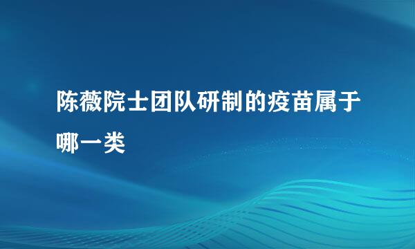 陈薇院士团队研制的疫苗属于哪一类