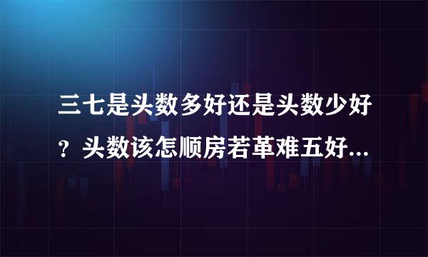 三七是头数多好还是头数少好？头数该怎顺房若革难五好技哥班么数？