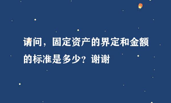 请问，固定资产的界定和金额的标准是多少？谢谢