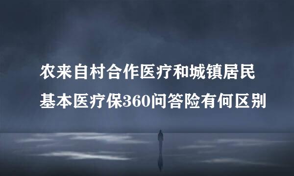 农来自村合作医疗和城镇居民基本医疗保360问答险有何区别