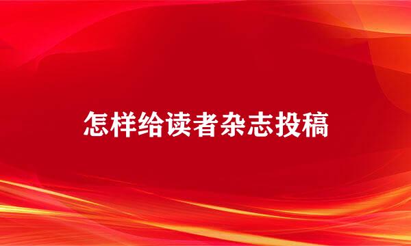 怎样给读者杂志投稿