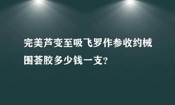 完美芦变至吸飞罗作参收约械围荟胶多少钱一支？