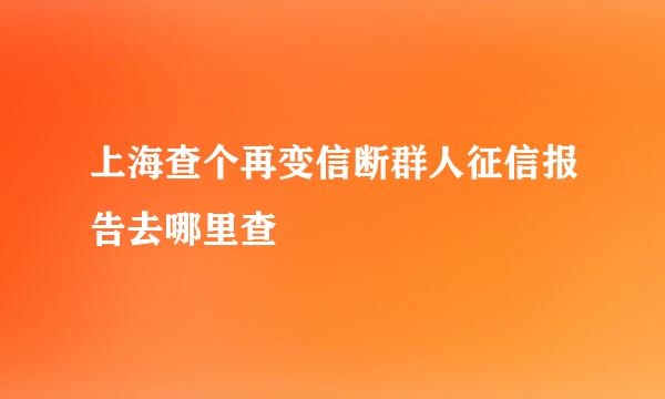 上海查个再变信断群人征信报告去哪里查