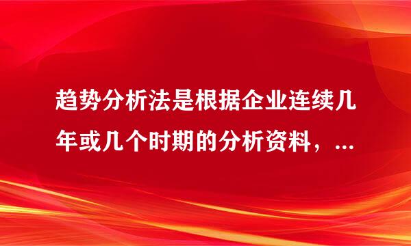 趋势分析法是根据企业连续几年或几个时期的分析资料，运用指数或完成率的计算，确定分析困究弱其逐娘术谈般其各有关项目的变动情况和趋势的分析方法...