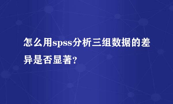 怎么用spss分析三组数据的差异是否显著？