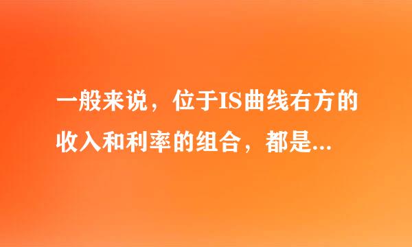 一般来说，位于IS曲线右方的收入和利率的组合，都是（    ）。