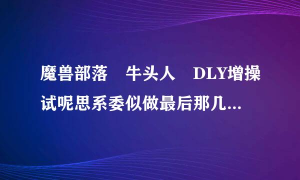 魔兽部落 牛头人 DLY增操试呢思系委似做最后那几个任务 阿兰其亚在哪啊~~~来自!