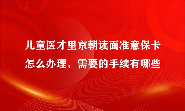 儿童医才里京朝读面准意保卡怎么办理，需要的手续有哪些