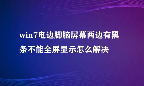 win7电边脚脑屏幕两边有黑条不能全屏显示怎么解决