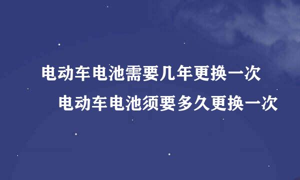 电动车电池需要几年更换一次 电动车电池须要多久更换一次