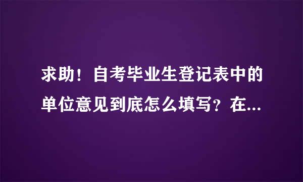 求助！自考毕业生登记表中的单位意见到底怎么填写？在线等，谢谢