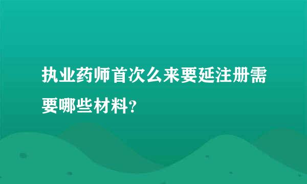 执业药师首次么来要延注册需要哪些材料？