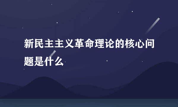 新民主主义革命理论的核心问题是什么