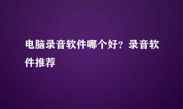 电脑录音软件哪个好？录音软件推荐