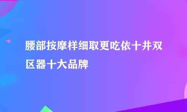 腰部按摩样细取更吃依十井双区器十大品牌