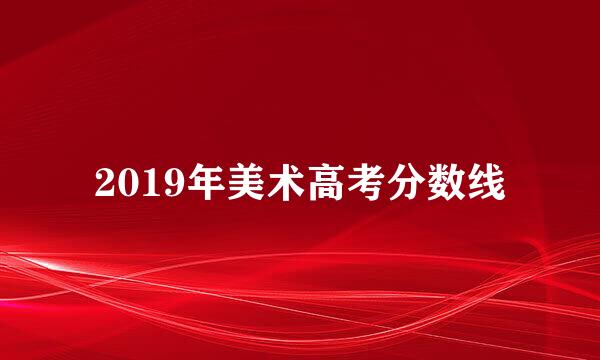 2019年美术高考分数线