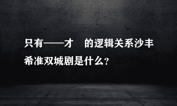 只有——才 的逻辑关系沙丰希准双城剧是什么？