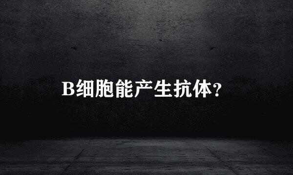 B细胞能产生抗体？