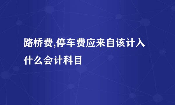 路桥费,停车费应来自该计入什么会计科目