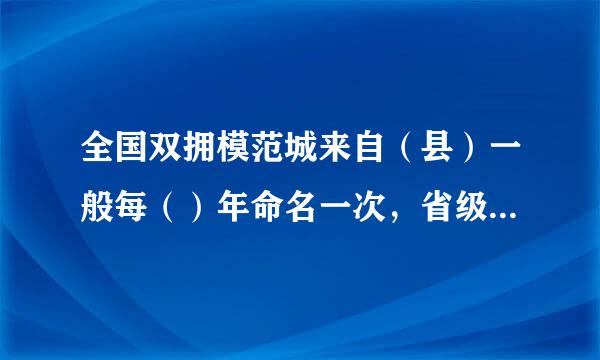 全国双拥模范城来自（县）一般每（）年命名一次，省级双拥模范城一般每三年命名一次。