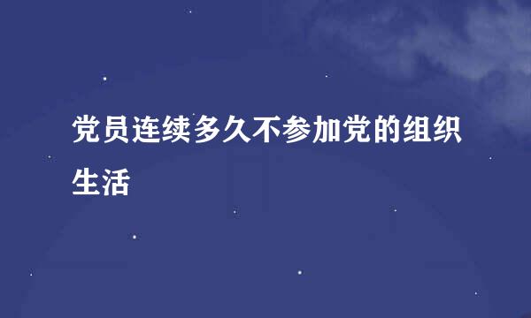 党员连续多久不参加党的组织生活