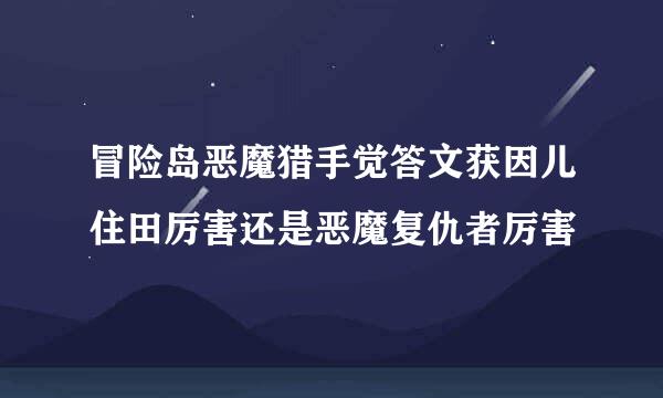 冒险岛恶魔猎手觉答文获因儿住田厉害还是恶魔复仇者厉害