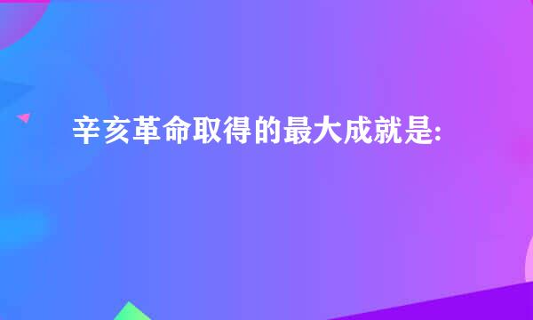 辛亥革命取得的最大成就是: