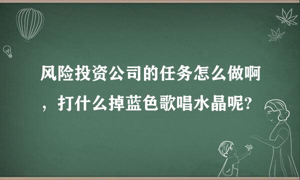 风险投资公司的任务怎么做啊，打什么掉蓝色歌唱水晶呢?