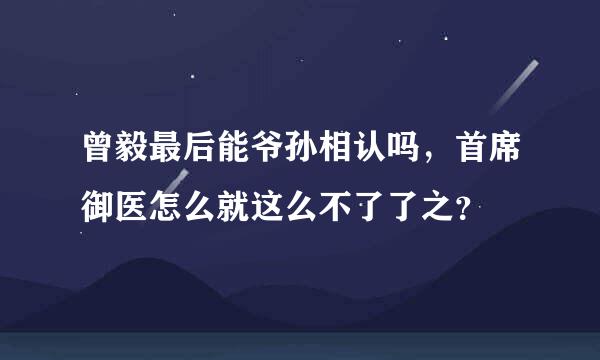 曾毅最后能爷孙相认吗，首席御医怎么就这么不了了之？