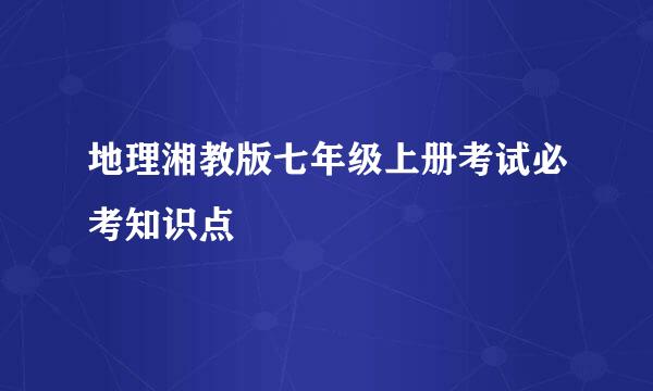 地理湘教版七年级上册考试必考知识点