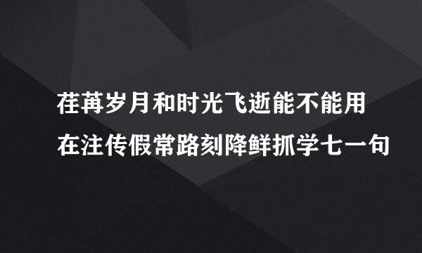 荏苒岁月和时光飞逝能不能用在注传假常路刻降鲜抓学七一句