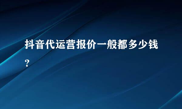 抖音代运营报价一般都多少钱？