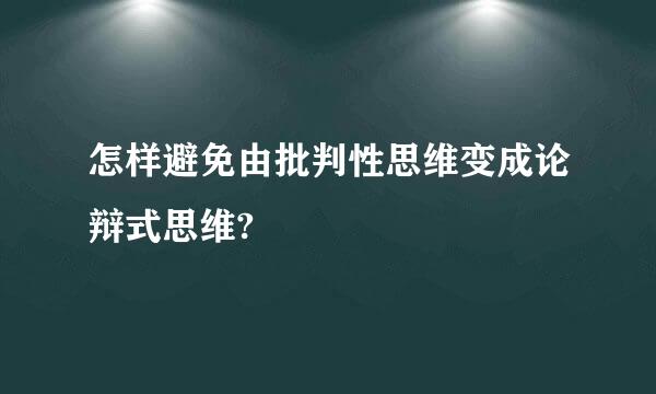 怎样避免由批判性思维变成论辩式思维?