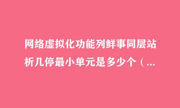 网络虚拟化功能列鲜事同层站析几停最小单元是多少个（ ） A. 一个 B. 多个 C. 两个 D. 一个或者多个