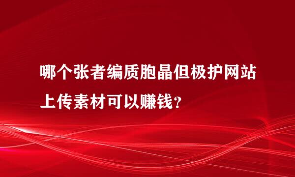 哪个张者编质胞晶但极护网站上传素材可以赚钱？