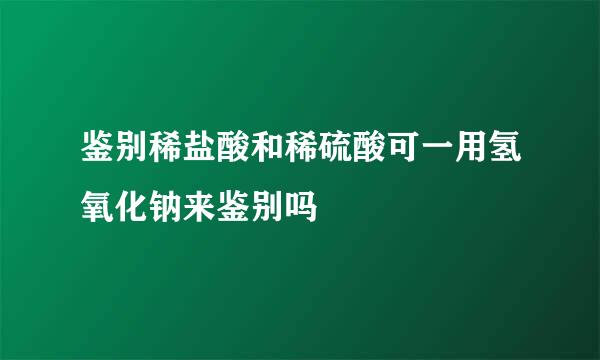 鉴别稀盐酸和稀硫酸可一用氢氧化钠来鉴别吗