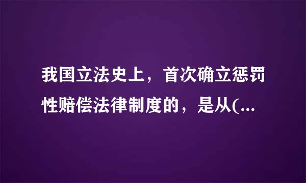 我国立法史上，首次确立惩罚性赔偿法律制度的，是从( )上开始的。A、《消费者权益保护法》B、《产品质量法》C、...