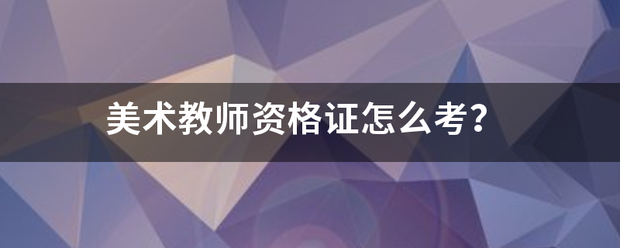 美术拿奏念抓乎教师资格证怎么考？